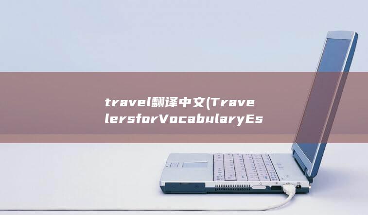 travel翻译中文 (Travelers for Vocabulary Essential Discover the World English)