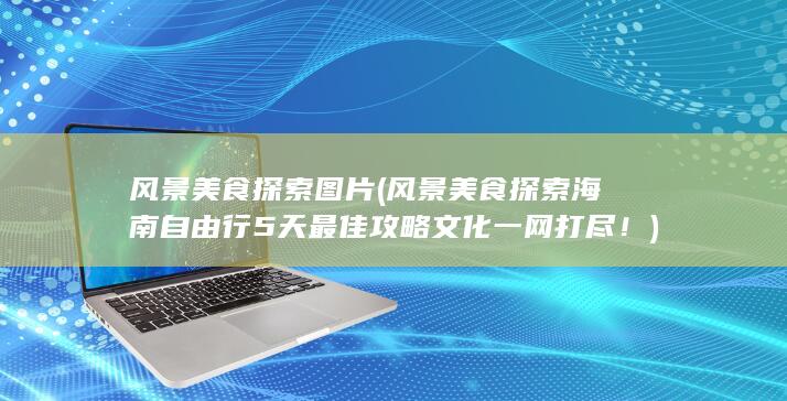 风景美食探索图片 (风景 美食 探索海南自由行5天最佳攻略 文化一网打尽！)